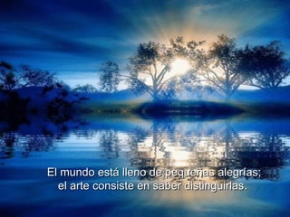 El mundo está lleno de pequeñas alegrías; el arte consiste en saber distinguirlas.   