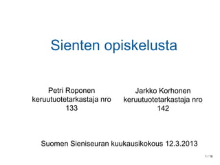 Sienten opiskelusta

    Petri Roponen             Jarkko Korhonen
keruutuotetarkastaja nro   keruutuotetarkastaja nro
          133                        142



  Suomen Sieniseuran kuukausikokous 12.3.2013
                                                      1 / 16
 