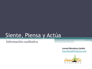 Siente, Piensa y Actúa
Información cualitativa

                          Lamed Mendoza Lámbiz
                          lmendoza@landecos.com
 