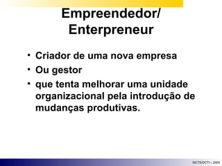 Empreendedor/ Enterpreneur Criador de uma nova empresa  Ou gestor  que tenta melhorar uma unidade organizacional pela introdução de mudanças produtivas. 
