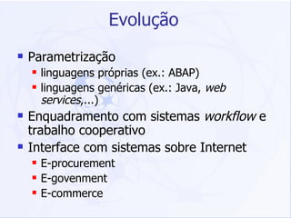 Evolução Parametrização  linguagens próprias (ex.: ABAP)  linguagens genéricas (ex.: Java,  web services ,...) Enquadramento com sistemas  workflow  e trabalho cooperativo Interface com sistemas sobre Internet E-procurement E-govenment E-commerce 