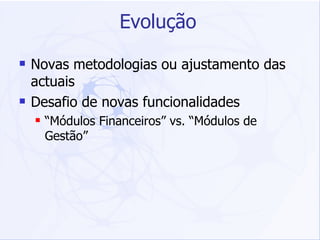 Evolução Novas metodologias ou ajustamento das actuais Desafio de novas funcionalidades “ Módulos Financeiros” vs. “Módulos de Gestão” 
