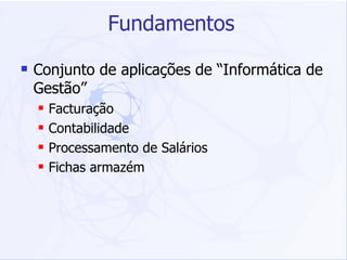 Fundamentos Conjunto de aplicações de “Informática de Gestão” Facturação Contabilidade Processamento de Salários Fichas armazém 