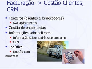 Facturação -> Gestão Clientes, CRM Terceiros (clientes e fornecedores) Avaliação clientes Gestão de encomendas Informações sobre clientes Informação sobre padrões de consumo CRM Logística Ligação com  armazém 