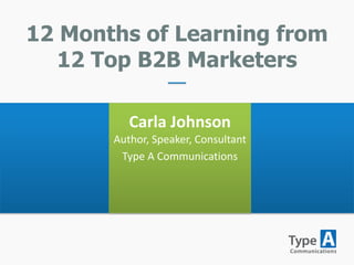 12 Months of Learning from
12 Top B2B Marketers
Carla Johnson
Author, Speaker, Consultant
Type A Communications
 