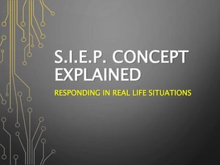 S.I.E.P. CONCEPT
EXPLAINED
RESPONDING IN REAL LIFE SITUATIONS
 