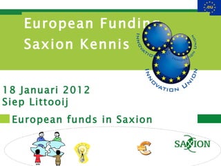 European Funding  Saxion Kennis European funds in Saxion 18 Januari 2012 Siep Littooij 