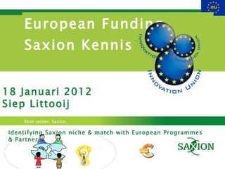 European Funding  Saxion Kennis Identifying Saxion niche & match with European Programmes & Partners 18 Januari 2012 Siep Littooij 