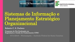 Sistemas de Informação e
Planejamento Estratégico
Organizacional
Roberto C. S. Pacheco
Programa de Pós-Graduação em
Engenharia e Gestão do Conhecimento UFSC
07/11/2016 – Florianópolis – Instituto Federal de Santa Catarina
 