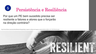 Persistência e Resiliência
Por que um PE bem sucedido precisa ser
resiliente a fatores e atores que o forçarão
na direção ...