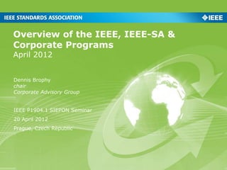 Overview of the IEEE, IEEE-SA &
Corporate Programs
April 2012


Dennis Brophy
chair
Corporate Advisory Group


IEEE P1904.1 SIEPON Seminar
20 April 2012
Prague, Czech Republic
 