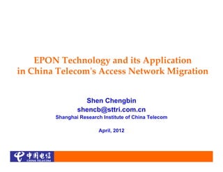 EPON Technology and its Application
in China Telecomʹs Access Network Migration


                  Shen Chengbin
                shencb@sttri.com.cn
        Shanghai Research Institute of China Telecom

                        April, 2012
 