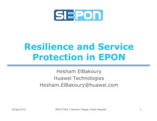 Resilience and Service
            Protection in EPON
                      Hesham ElBakoury
                     Huawei Technologies
                Hesham.ElBakoury@huawei.com



20 April 2012        IEEE P1904.1 Seminar, Prague, Czech Republic   1
 
