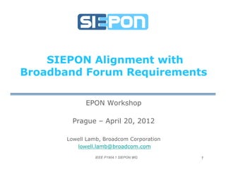 SIEPON Alignment with
Broadband Forum Requirements
                  q

            EPON Workshop

        Prague – April 20 2012
                       20,

      Lowell Lamb, Broadcom Corporation
                               p
         lowell.lamb@broadcom.com

               IEEE P1904.1 SIEPON WG     1
 