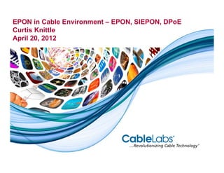 EPON in Cable Environment – EPON, SIEPON, DPoE
Curtis Knittle
April 20, 2012
 
