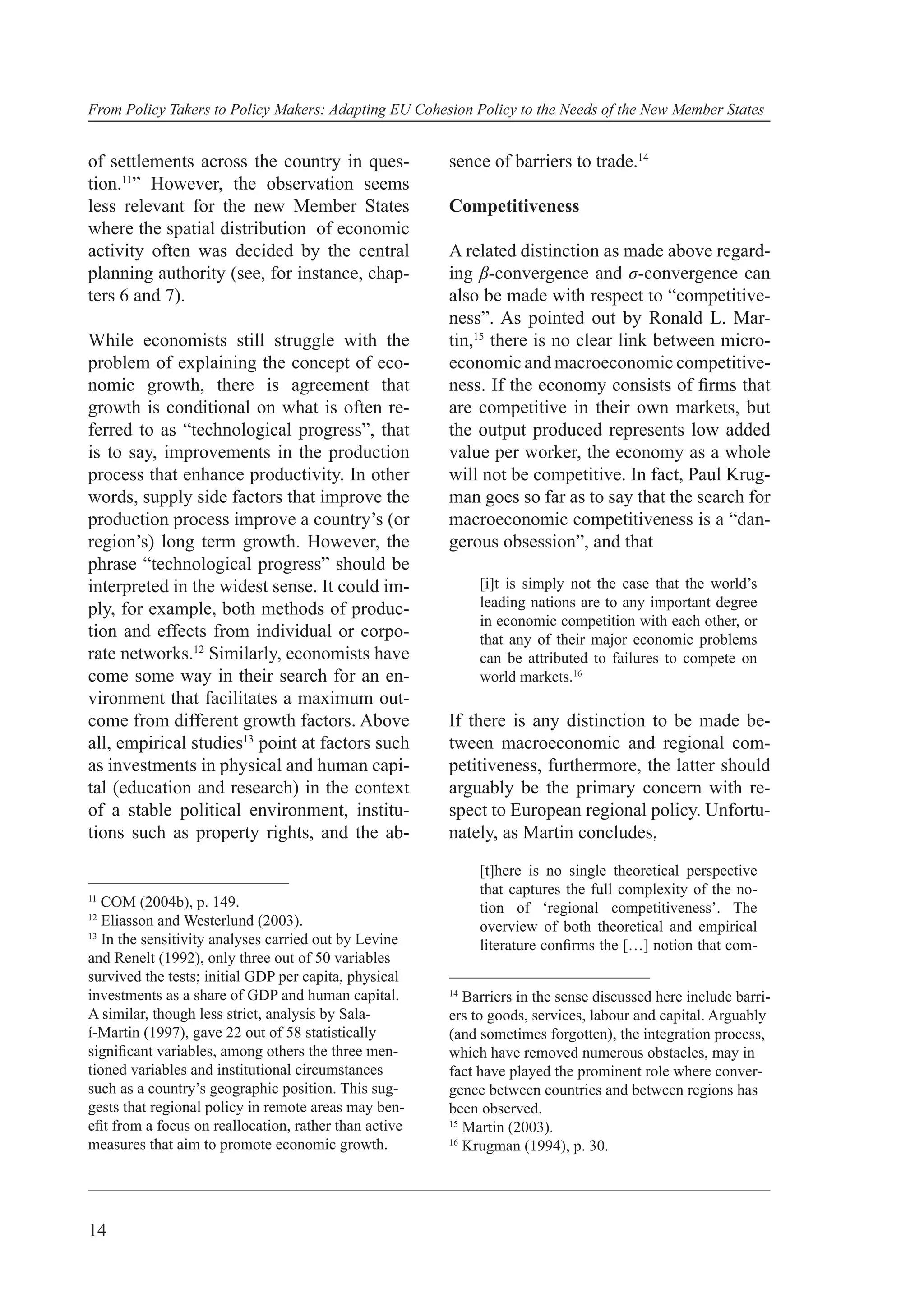 From Policy Takers to Policy Makers: Adapting EU Cohesion Policy to the Needs of the New Member States


of settlements across the country in ques-             sence of barriers to trade.14
tion.11” However, the observation seems
less relevant for the new Member States                Competitiveness
where the spatial distribution of economic
activity often was decided by the central              A related distinction as made above regard-
planning authority (see, for instance, chap-           ing β-convergence and σ-convergence can
ters 6 and 7).                                         also be made with respect to “competitive-
                                                       ness”. As pointed out by Ronald L. Mar-
While economists still struggle with the               tin,15 there is no clear link between micro-
problem of explaining the concept of eco-              economic and macroeconomic competitive-
nomic growth, there is agreement that                  ness. If the economy consists of ﬁrms that
growth is conditional on what is often re-             are competitive in their own markets, but
ferred to as “technological progress”, that            the output produced represents low added
is to say, improvements in the production              value per worker, the economy as a whole
process that enhance productivity. In other            will not be competitive. In fact, Paul Krug-
words, supply side factors that improve the            man goes so far as to say that the search for
production process improve a country’s (or             macroeconomic competitiveness is a “dan-
region’s) long term growth. However, the               gerous obsession”, and that
phrase “technological progress” should be
interpreted in the widest sense. It could im-               [i]t is simply not the case that the world’s
ply, for example, both methods of produc-                   leading nations are to any important degree
                                                            in economic competition with each other, or
tion and effects from individual or corpo-                  that any of their major economic problems
rate networks.12 Similarly, economists have                 can be attributed to failures to compete on
come some way in their search for an en-                    world markets.16
vironment that facilitates a maximum out-
come from different growth factors. Above              If there is any distinction to be made be-
all, empirical studies13 point at factors such         tween macroeconomic and regional com-
as investments in physical and human capi-             petitiveness, furthermore, the latter should
tal (education and research) in the context            arguably be the primary concern with re-
of a stable political environment, institu-            spect to European regional policy. Unfortu-
tions such as property rights, and the ab-             nately, as Martin concludes,

                                                            [t]here is no single theoretical perspective
11
                                                            that captures the full complexity of the no-
   COM (2004b), p. 149.                                     tion of ‘regional competitiveness’. The
12
   Eliasson and Westerlund (2003).                          overview of both theoretical and empirical
13
   In the sensitivity analyses carried out by Levine        literature conﬁrms the […] notion that com-
and Renelt (1992), only three out of 50 variables
survived the tests; initial GDP per capita, physical
investments as a share of GDP and human capital.       14
                                                          Barriers in the sense discussed here include barri-
A similar, though less strict, analysis by Sala-       ers to goods, services, labour and capital. Arguably
í-Martin (1997), gave 22 out of 58 statistically       (and sometimes forgotten), the integration process,
signiﬁcant variables, among others the three men-      which have removed numerous obstacles, may in
tioned variables and institutional circumstances       fact have played the prominent role where conver-
such as a country’s geographic position. This sug-     gence between countries and between regions has
gests that regional policy in remote areas may ben-    been observed.
eﬁt from a focus on reallocation, rather than active   15
                                                          Martin (2003).
measures that aim to promote economic growth.          16
                                                          Krugman (1994), p. 30.




14
 