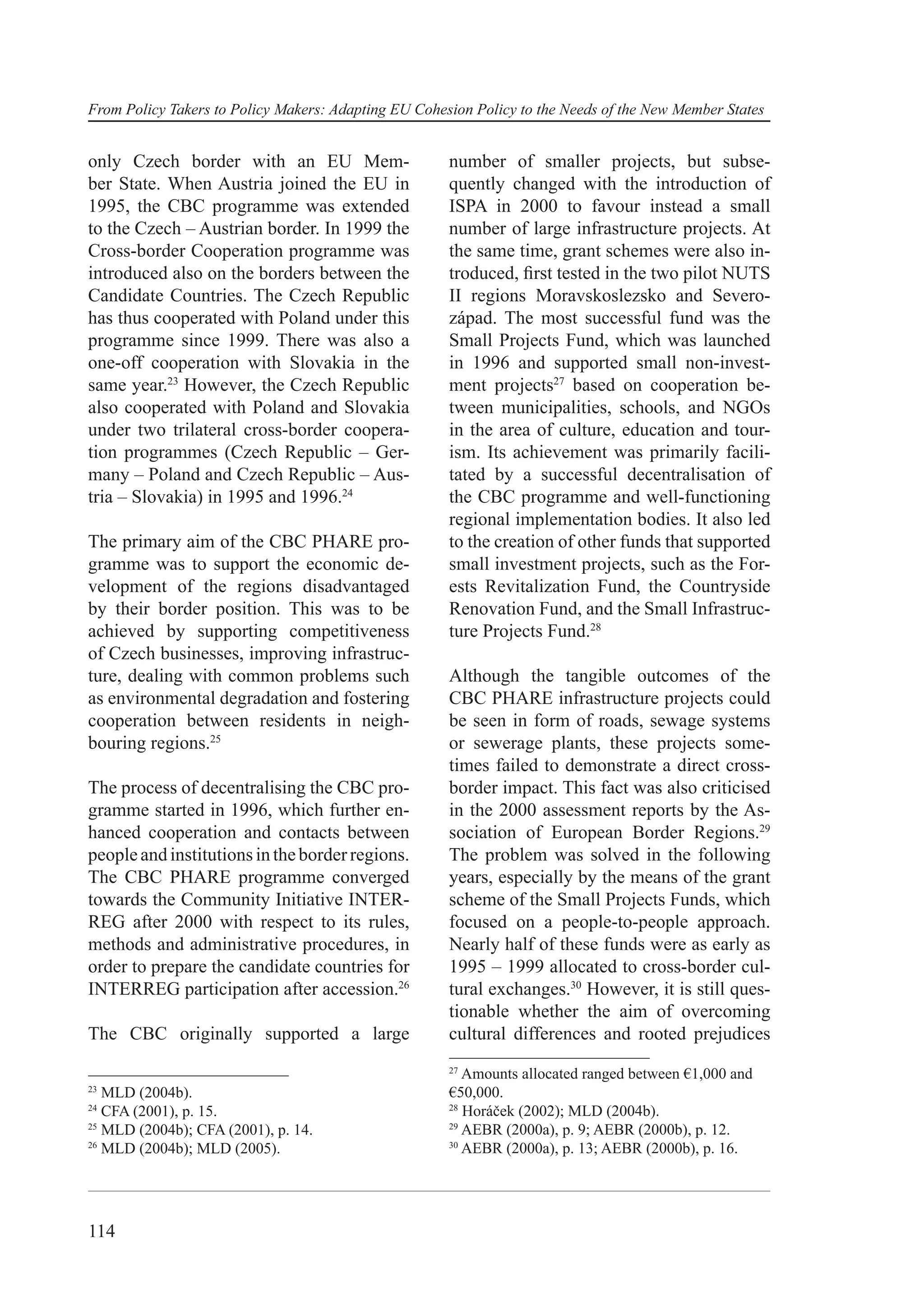 From Policy Takers to Policy Makers: Adapting EU Cohesion Policy to the Needs of the New Member States


only Czech border with an EU Mem-                     number of smaller projects, but subse-
ber State. When Austria joined the EU in              quently changed with the introduction of
1995, the CBC programme was extended                  ISPA in 2000 to favour instead a small
to the Czech – Austrian border. In 1999 the           number of large infrastructure projects. At
Cross-border Cooperation programme was                the same time, grant schemes were also in-
introduced also on the borders between the            troduced, ﬁrst tested in the two pilot NUTS
Candidate Countries. The Czech Republic               II regions Moravskoslezsko and Severo-
has thus cooperated with Poland under this            západ. The most successful fund was the
programme since 1999. There was also a                Small Projects Fund, which was launched
one-off cooperation with Slovakia in the              in 1996 and supported small non-invest-
same year.23 However, the Czech Republic              ment projects27 based on cooperation be-
also cooperated with Poland and Slovakia              tween municipalities, schools, and NGOs
under two trilateral cross-border coopera-            in the area of culture, education and tour-
tion programmes (Czech Republic – Ger-                ism. Its achievement was primarily facili-
many – Poland and Czech Republic – Aus-               tated by a successful decentralisation of
tria – Slovakia) in 1995 and 1996.24                  the CBC programme and well-functioning
                                                      regional implementation bodies. It also led
The primary aim of the CBC PHARE pro-                 to the creation of other funds that supported
gramme was to support the economic de-                small investment projects, such as the For-
velopment of the regions disadvantaged                ests Revitalization Fund, the Countryside
by their border position. This was to be              Renovation Fund, and the Small Infrastruc-
achieved by supporting competitiveness                ture Projects Fund.28
of Czech businesses, improving infrastruc-
ture, dealing with common problems such               Although the tangible outcomes of the
as environmental degradation and fostering            CBC PHARE infrastructure projects could
cooperation between residents in neigh-               be seen in form of roads, sewage systems
bouring regions.25                                    or sewerage plants, these projects some-
                                                      times failed to demonstrate a direct cross-
The process of decentralising the CBC pro-            border impact. This fact was also criticised
gramme started in 1996, which further en-             in the 2000 assessment reports by the As-
hanced cooperation and contacts between               sociation of European Border Regions.29
people and institutions in the border regions.        The problem was solved in the following
The CBC PHARE programme converged                     years, especially by the means of the grant
towards the Community Initiative INTER-               scheme of the Small Projects Funds, which
REG after 2000 with respect to its rules,             focused on a people-to-people approach.
methods and administrative procedures, in             Nearly half of these funds were as early as
order to prepare the candidate countries for          1995 – 1999 allocated to cross-border cul-
INTERREG participation after accession.26             tural exchanges.30 However, it is still ques-
                                                      tionable whether the aim of overcoming
The CBC originally supported a large                  cultural differences and rooted prejudices
                                                      27
                                                         Amounts allocated ranged between €1,000 and
23
   MLD (2004b).                                       €50,000.
24                                                    28
   CFA (2001), p. 15.                                    Horáček (2002); MLD (2004b).
25                                                    29
   MLD (2004b); CFA (2001), p. 14.                       AEBR (2000a), p. 9; AEBR (2000b), p. 12.
26                                                    30
   MLD (2004b); MLD (2005).                              AEBR (2000a), p. 13; AEBR (2000b), p. 16.




114
 