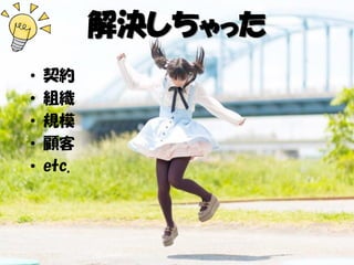 解決しちゃった
• 契約
• 組織
• 規模
• 顧客
• etc.
 