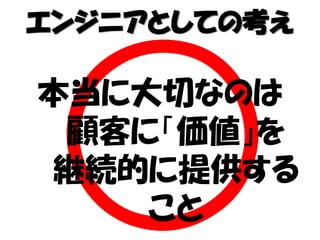 本当に大切なのは
顧客に「価値」を
継続的に提供する
こと
エンジニアとしての考え
 