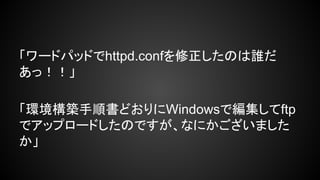 「ワードパッドでhttpd.confを修正したのは誰だ
あっ！！」
「環境構築手順書どおりにWindowsで編集してftp
でアップロードしたのですが、なにかございました
か」

 