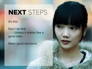 NEXT STEPS
Do this
Don’t do that
- Unless it seems like a
good idea
Make good decisions