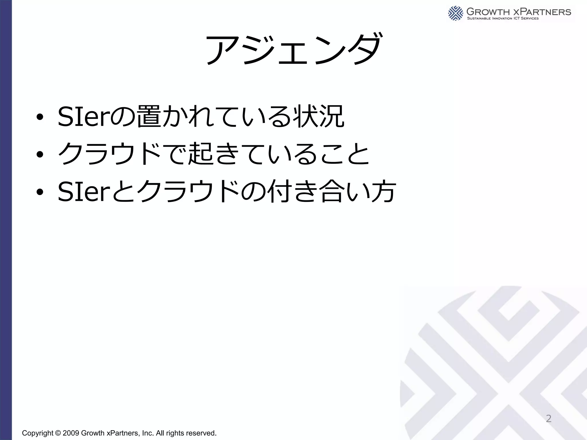 アジェンダ
    • SIerの置かれている状況
    • クラウドで起きていること
    • SIerとクラウドの付き合い方




                                                               2
Copyright © 2009 Growth xPartners, Inc. All rights reserved.
 