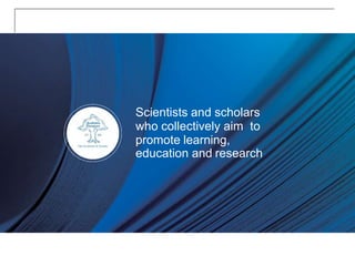 Scientists and scholars
who collectively aim to
promote learning,
education and research
 