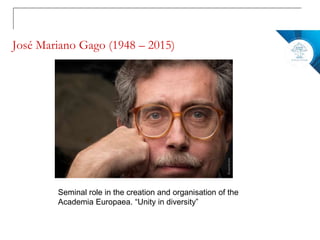 José Mariano Gago (1948 – 2015)
Seminal role in the creation and organisation of the
Academia Europaea. “Unity in diversity”
 
