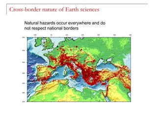 Cross-border nature of Earth sciences
Natural hazards occur everywhere and do
not respect national borders
 