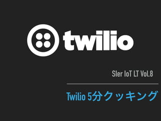 Twilio 5
SIer IoT LT Vol.8
 