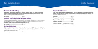 Body Specialties (cont.)                                                                                                                                                    Cellulite Treatments


Aromatic Moor Mud Wrap                                                                                 TriActive Cellulite Laser
A wonderful, detoxification treatment for soothing muscular aches and pains, encouraging               Laser diodes penetrate skin tissue and together with the massaging action it smooths out the
healthy circulation in sluggish, dry skin and providing stress relief. Nutrient-rich moor mud          cellulite-affected area and improves microcirculation. This in turn increases skin elasticity and
helps the skin regain elasticity and suppleness.                                                       promotes a tighter appearance.
60 Minutes .................................................. $100                                     Treatment.................................................... $110
                                                                                                       Package of 10 treatments .......................... $850
Slimming Green Coffee Body Wrap for Cellulite
This revolutionary holistic wrap helps to control fat infiltration, transforming fat into energy and   Package of 20 treatments .......................... $1,500
eliminating toxins from the body. Contains the latest, most effective anti-cellulite performing        Half body treatment.................................... $55
ingredient: Green Coffee to soothe and strengthen the skin.
                                                                                                       Half body package of 10 treatments .......... $500
60 Minutes .................................................. $110
                                                                                                       Half body package of 20 treatments .......... $900
Sea Salt Golden Glow
Achieve a natural looking, golden glow without the sun exposure. A Dead Sea salt exfoliation
with use of 7-head vichey shower system precedes a professionally applied airbrush tan for an
even tan and silky, smooth skin.
60 Minutes .................................................. $125
 