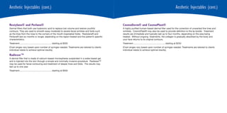 Aesthetic Injectables (cont.)                                                                                                                                          Aesthetic Injectables (cont.)


Restylane® and Perlane®                                                                          CosmoDerm® and CosmoPlast®
Dermal fillers that both use hyaloronic acid to replace lost volume and restore youthful         A highly purified human-based dermal filler used for the correction of unwanted fine lines and
contours. They are used to smooth away moderate to severe facial wrinkles and folds such         wrinkles. CosmoPlast® may also be used to provide definition to the lip border. Treatment
as the lines from the nose to the corners of the mouth (nasolabial folds). Restylane® and        results are immediate and typically last up to four months, depending on the area being
Perlane® last six months or longer, depending on the region treated and the patient’s specific   treated. Without ongoing treatments, the collagen is gradually absorbed by the body and
characteristics.                                                                                 your face returns to its original contours.
Treatment.................................................... starting at $550                   Treatment.................................................... starting at $250
(Cost ranges vary based upon number of syringes needed. Treatments are tailored to clients       (Cost ranges vary based upon number of syringes needed. Treatments are tailored to clients
individual needs to achieve optimal results).                                                    individual needs to achieve optimal results).

Radiesse™
A dermal filler that is made of calcium-based microspheres suspended in a water-based gel,
and is injected into the skin through a simple and minimally invasive procedure. Radiesse™
may be used for facial contouring and treatment of deeper lines and folds. The results may
last up to one year.
Treatment.................................................... starting at $550
 