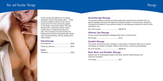Vein and Vascular Therapy                                                                                                                                                         Massage


                            A safe, proven and effective non-surgical                          Aromatherapy Massage
                            procedure used to treat spider veins — those                       The powerful effects of natural and high-quality plant essential oils combined with our
                            small yet unsightly clusters of red, blue or                       gentle massage technique stimulates the lymphatic system to remove toxins. Guided by
                            purple veins that most commonly appear                             a therapist and based on your personal needs, an aromatherapy essential oil blend will be
                            on the thighs, calves and ankles. Veins are                        selected for you.
                            injected with a sclerosing solution which
                            causes them to collapse and fade from                              60 or 90 minutes......................................... $90/$130
                            view. This procedure may also remedy the
                            bothersome symptoms associated with spider
                                                                                               Ultimate Spa Massage
                            veins including aching, burning, swelling and                      A sixty-minute aromatherapy massage paired with a vichey shower.
                            night cramps.                                                      90 minutes .................................................. $140

                            Sclerotherapy                                                      Swedish Massage
                            First treatment ...........................................$395    This gentle, relaxing full-body massage is a spa classic. Therapists make use of various
                            Follow-up sessions....................................$325         techniques to increase circulation, relieve muscle tension, and promote relaxation.
                                                                                               60 or 90 minutes......................................... $80/$125
                            Laser
                            Treatment...................................................$350   Back, Neck, and Shoulder Massage
                                                                                               Special care for overstressed areas of the body. Quickly relieves tension and
                                                                                               improves circulation.
                                                                                               30 minutes .................................................. $55
 