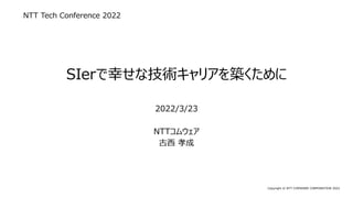 Copyright © NTT COMWARE CORPORATION 2022
SIerで幸せな技術キャリアを築くために
2022/3/23
NTTコムウェア
古西 孝成
NTT Tech Conference 2022
 