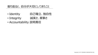 Copyright © NTT COMWARE CORPORATION 2022
振り返ると、自分が大切にしてきたこと
• Identity 自己確立、独自性
• Integrity 誠実さ、真摯さ
• Accountability 説明責任
 