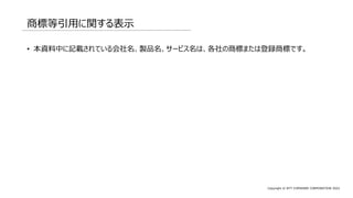 Copyright © NTT COMWARE CORPORATION 2022
商標等引用に関する表示
• 本資料中に記載されている会社名、製品名、サービス名は、各社の商標または登録商標です。
 