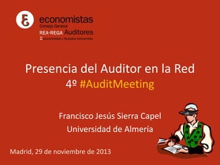 Presencia del Auditor en la Red
4º #AuditMeeting
Francisco Jesús Sierra Capel
Universidad de Almería
Madrid, 29 de noviembre de 2013

 