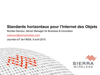 1© Sierra Wireless 2015
Standards horizontaux pour l’Internet des Objets
Nicolas Damour, Senior Manager for Business & Innovation
ndamour@sierrawireless.com
Journée IoT de l’INSA, 9 avril 2015
 