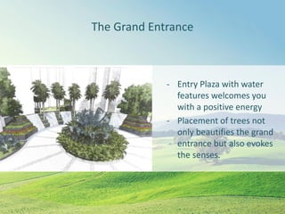 The Grand Entrance
- Entry Plaza with water
features welcomes you
with a positive energy
- Placement of trees not
only beautifies the grand
entrance but also evokes
the senses.
 