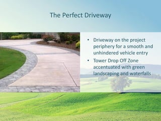 The Perfect Driveway
• Driveway on the project
periphery for a smooth and
unhindered vehicle entry
• Tower Drop Off Zone
accentuated with green
landscaping and waterfalls
 