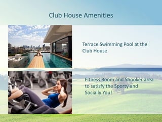 Club House Amenities
Terrace Swimming Pool at the
Club House
Fitness Room and Snooker area
to satisfy the Sporty and
Socially You!
 