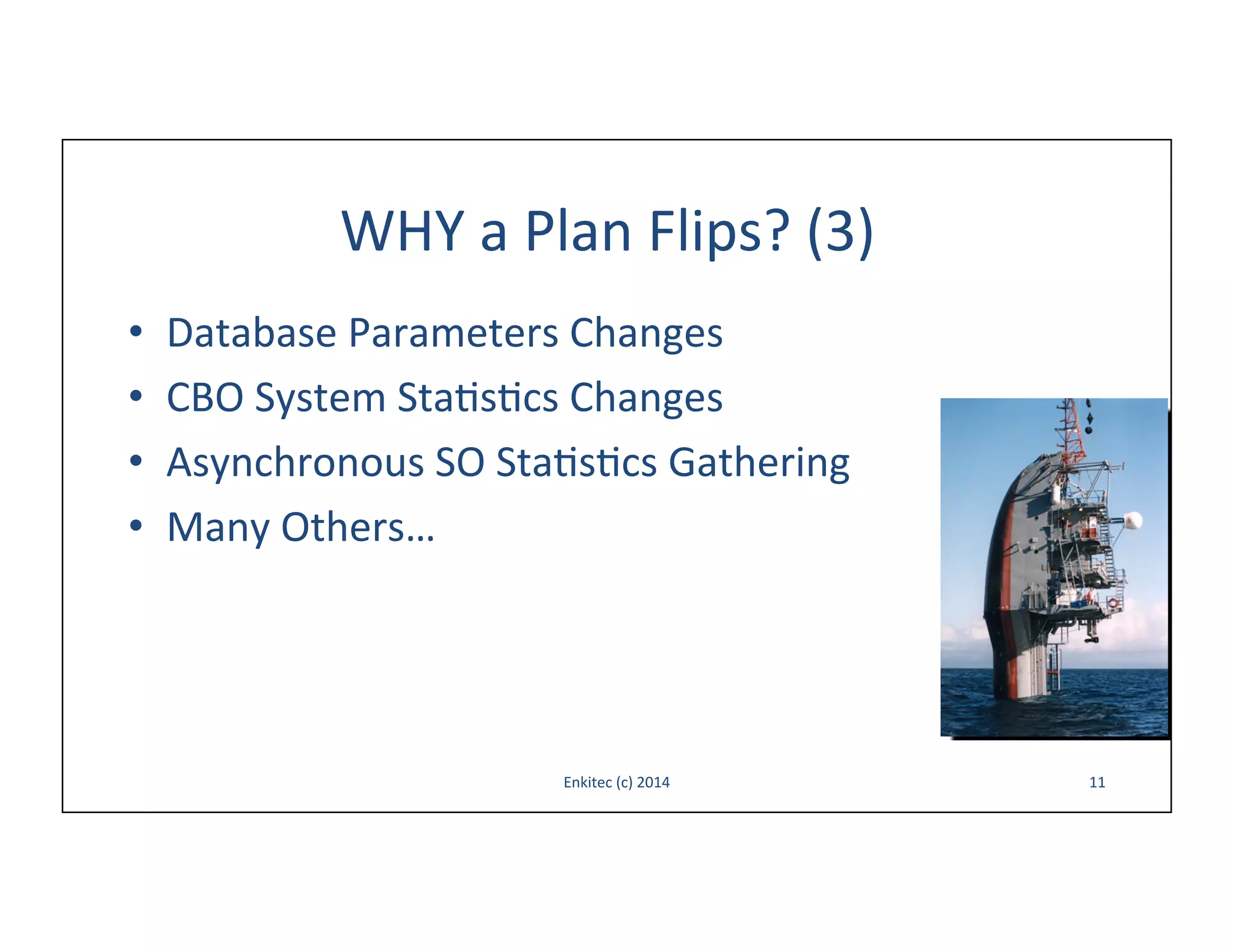 WHY	
  a	
  Plan	
  Flips?	
  (3)	
  
• 
• 
• 
• 

Database	
  Parameters	
  Changes	
  
CBO	
  System	
  Sta-s-cs	
  Changes	
  
Asynchronous	
  SO	
  Sta-s-cs	
  Gathering	
  
Many	
  Others…	
  

Enkitec	
  (c)	
  2014	
  

11	
  

 