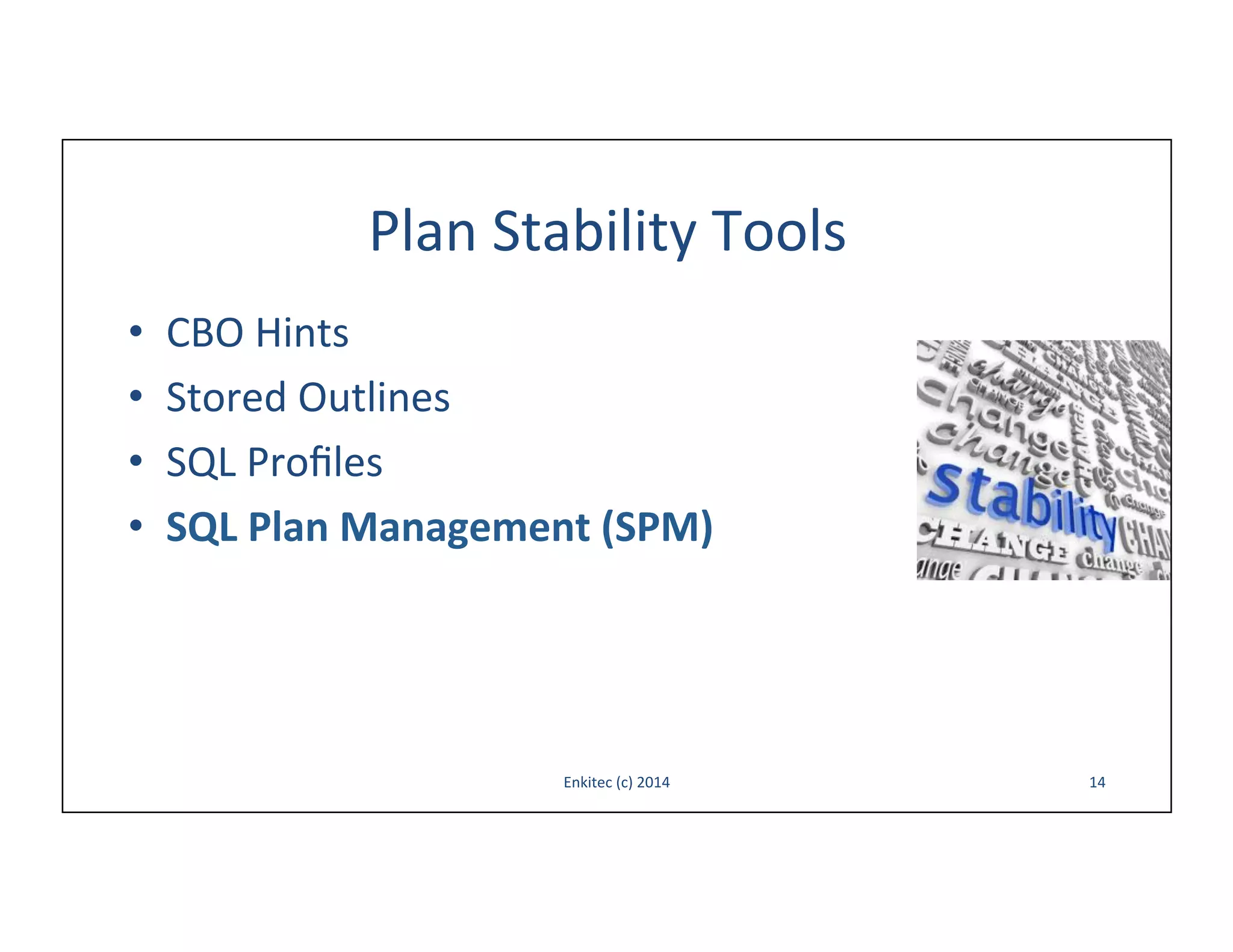 Plan	
  Stability	
  Tools	
  
• 
• 
• 
• 

CBO	
  Hints	
  
Stored	
  Outlines	
  
SQL	
  Proﬁles	
  
SQL	
  Plan	
  Management	
  (SPM)	
  

Enkitec	
  (c)	
  2014	
  

14	
  

 