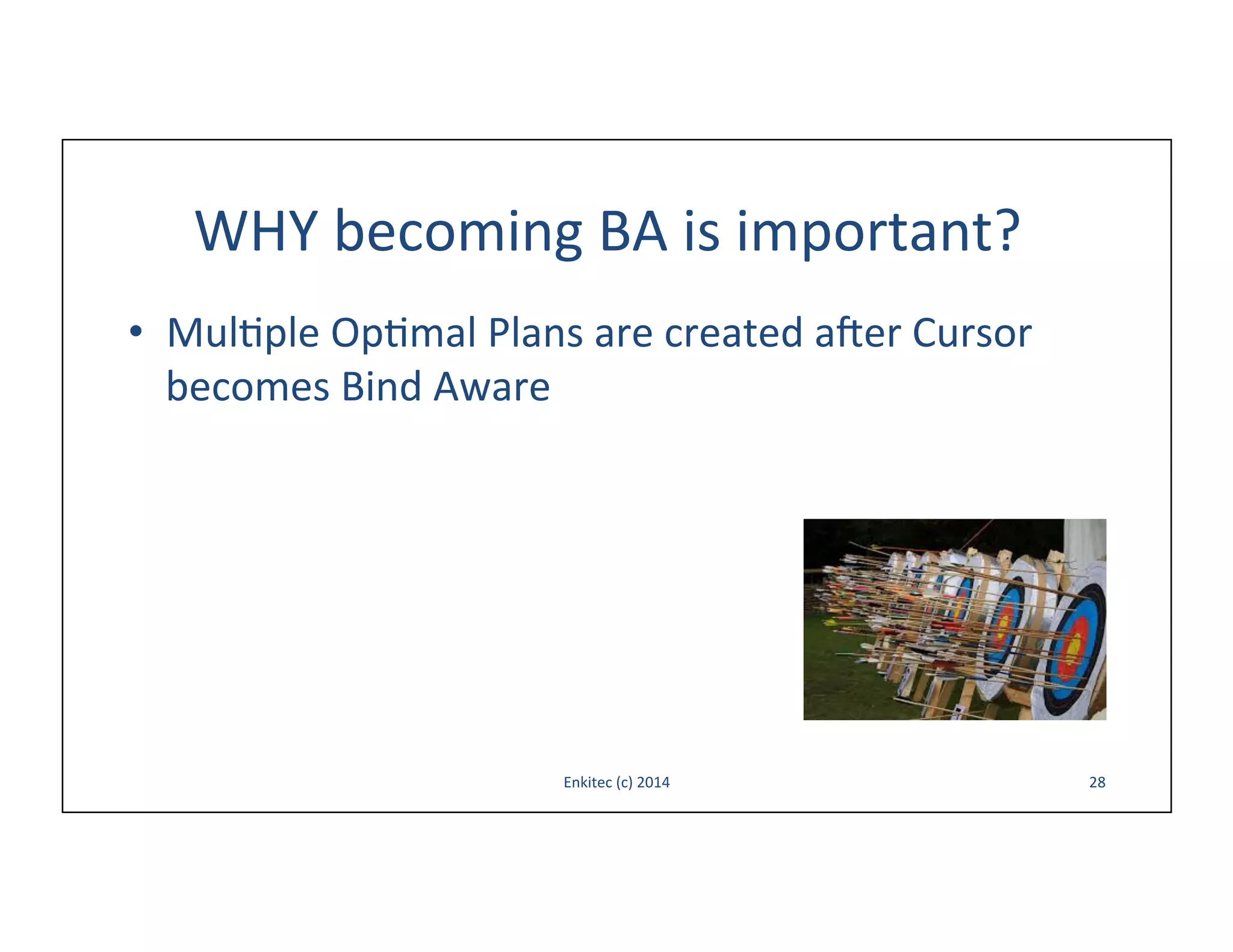 WHY	
  becoming	
  BA	
  is	
  important?	
  
•  Mul-ple	
  Op-mal	
  Plans	
  are	
  created	
  aoer	
  Cursor	
  
becomes	
  Bind	
  Aware	
  

Enkitec	
  (c)	
  2014	
  

28	
  

 