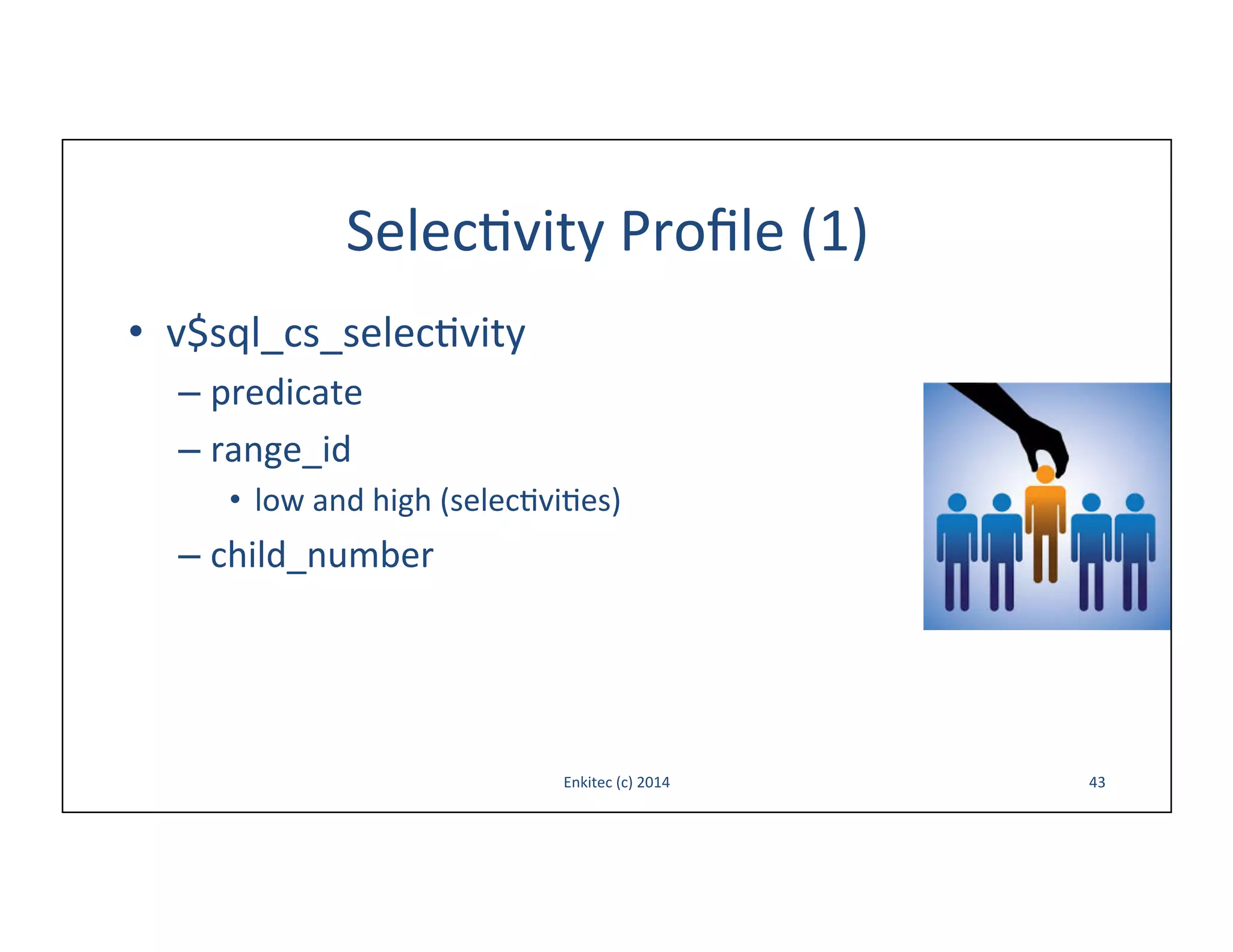 Selec-vity	
  Proﬁle	
  (1)	
  
•  v$sql_cs_selec-vity	
  
–  predicate	
  
–  range_id	
  
•  low	
  and	
  high	
  (selec-vi-es)	
  

–  child_number	
  

Enkitec	
  (c)	
  2014	
  

43	
  

 