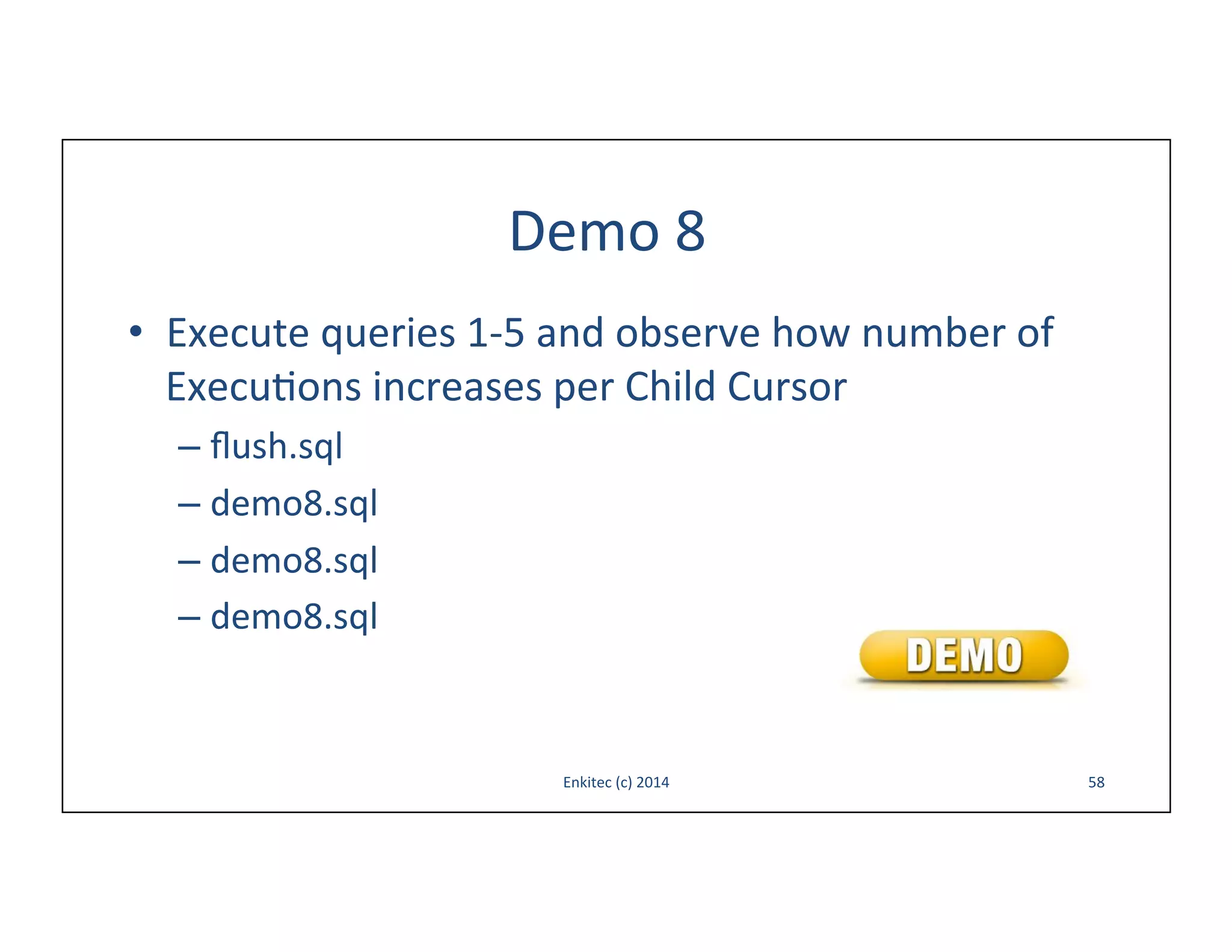 Demo	
  8	
  
•  Execute	
  queries	
  1-­‐5	
  and	
  observe	
  how	
  number	
  of	
  
Execu-ons	
  increases	
  per	
  Child	
  Cursor	
  
–  ﬂush.sql	
  
–  demo8.sql	
  
–  demo8.sql	
  
–  demo8.sql	
  

Enkitec	
  (c)	
  2014	
  

58	
  

 