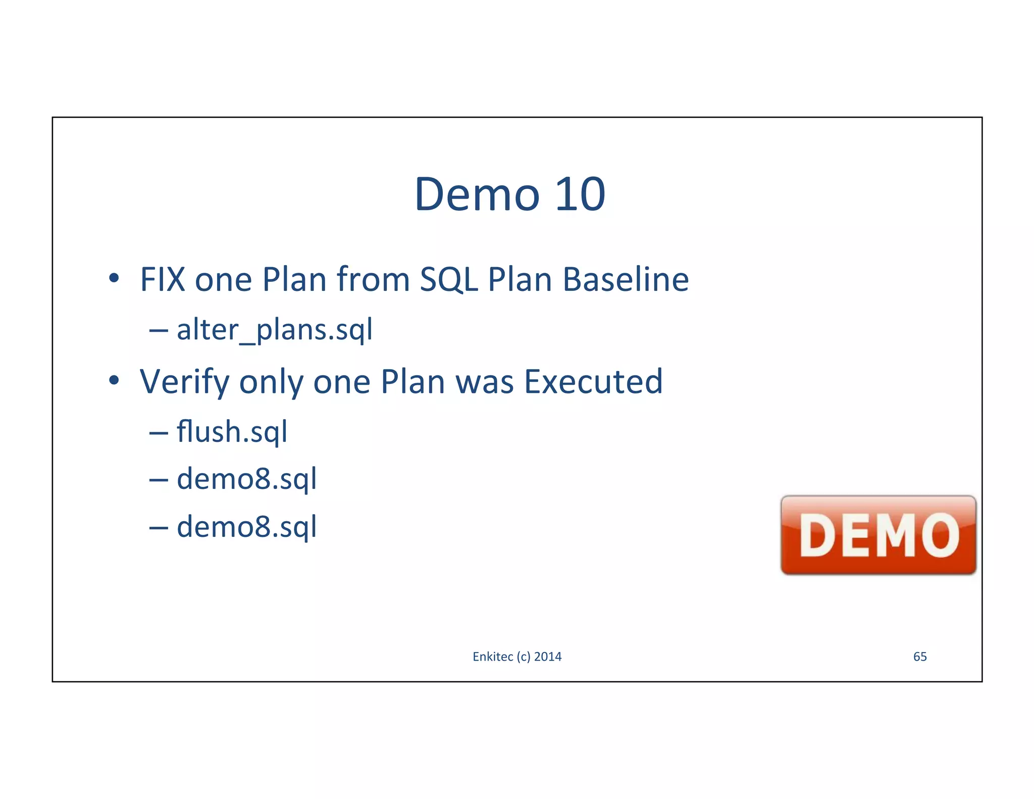 Demo	
  10	
  
•  FIX	
  one	
  Plan	
  from	
  SQL	
  Plan	
  Baseline	
  
–  alter_plans.sql	
  

•  Verify	
  only	
  one	
  Plan	
  was	
  Executed	
  
–  ﬂush.sql	
  
–  demo8.sql	
  
–  demo8.sql	
  

Enkitec	
  (c)	
  2014	
  

65	
  

 