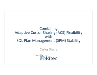 Combining	
  
Adap-ve	
  Cursor	
  Sharing	
  (ACS)	
  Flexibility	
  
with	
  	
  
SQL	
  Plan	
  Management	
  (SPM)	
  Stability	
  
Carlos	
  Sierra	
  

 