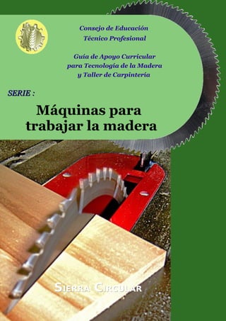 Consejo de Educación
Técnico Profesional
Guía de Apoyo Curricular
para Tecnología de la Madera
y Taller de Carpintería
SERIE :SERIE :
Máquinas para
trabajar la madera
SSIERRAIERRA CCIRCULARIRCULAR
 