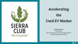 Accelerating
the
Used EV Market
Katherine Garcia
she/her/hers
Clean Transportation for All Campaign Director
katherine.garcia@sierraclub.org
 